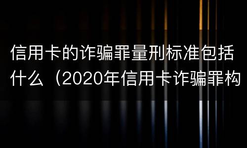 信用卡的诈骗罪量刑标准包括什么（2020年信用卡诈骗罪构成要件）