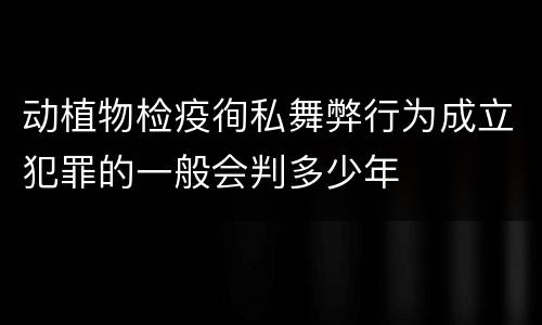 动植物检疫徇私舞弊行为成立犯罪的一般会判多少年