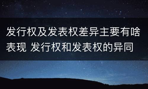 发行权及发表权差异主要有啥表现 发行权和发表权的异同