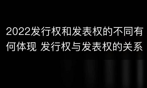 2022发行权和发表权的不同有何体现 发行权与发表权的关系