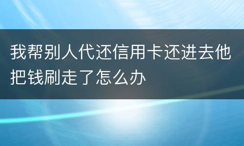 我帮别人代还信用卡还进去他把钱刷走了怎么办