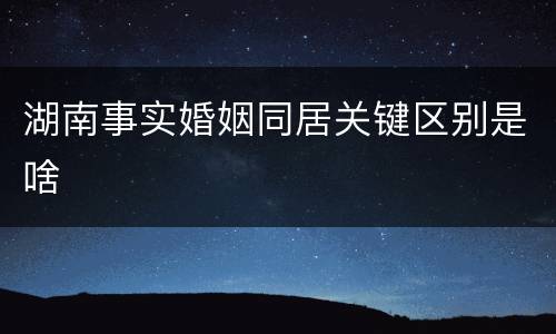 湖南事实婚姻同居关键区别是啥