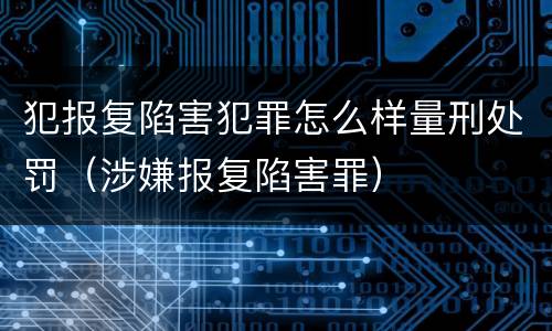 犯报复陷害犯罪怎么样量刑处罚（涉嫌报复陷害罪）