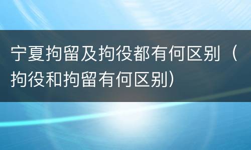 宁夏拘留及拘役都有何区别（拘役和拘留有何区别）