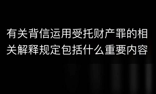 有关背信运用受托财产罪的相关解释规定包括什么重要内容