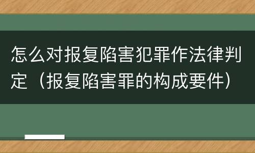 怎么对报复陷害犯罪作法律判定（报复陷害罪的构成要件）
