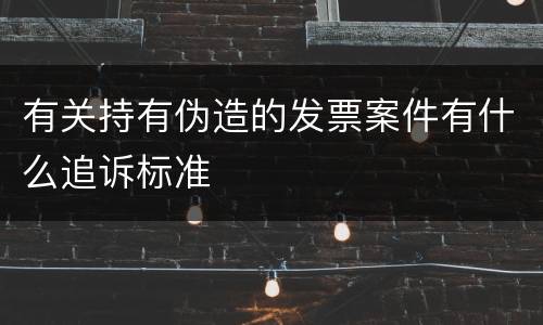 有关持有伪造的发票案件有什么追诉标准