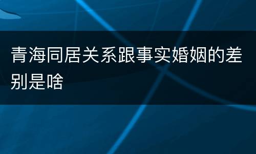 青海同居关系跟事实婚姻的差别是啥