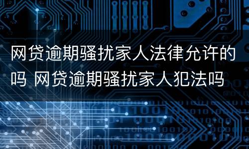 网贷逾期骚扰家人法律允许的吗 网贷逾期骚扰家人犯法吗