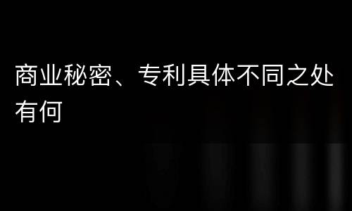 商业秘密、专利具体不同之处有何