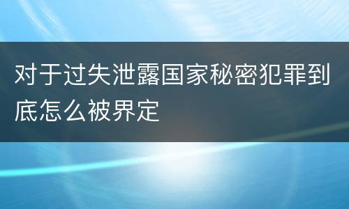 对于过失泄露国家秘密犯罪到底怎么被界定