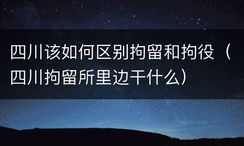 四川该如何区别拘留和拘役（四川拘留所里边干什么）