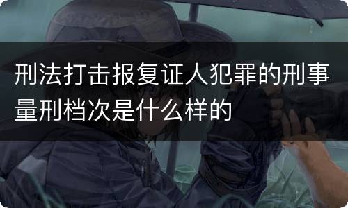 刑法打击报复证人犯罪的刑事量刑档次是什么样的