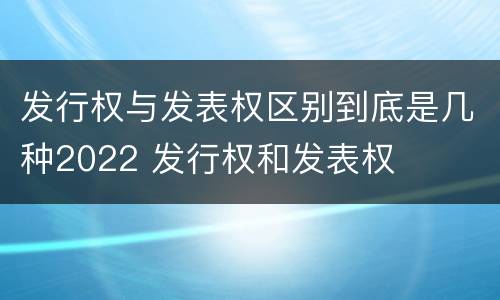 发行权与发表权区别到底是几种2022 发行权和发表权