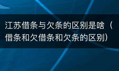 江苏借条与欠条的区别是啥（借条和欠借条和欠条的区别）