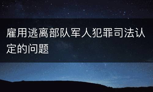 雇用逃离部队军人犯罪司法认定的问题