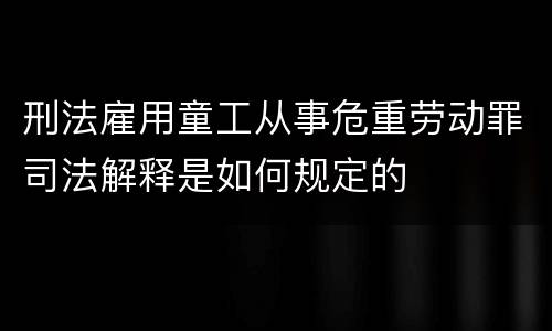 刑法雇用童工从事危重劳动罪司法解释是如何规定的