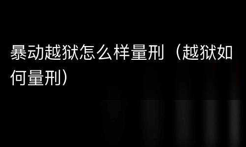 暴动越狱怎么样量刑（越狱如何量刑）