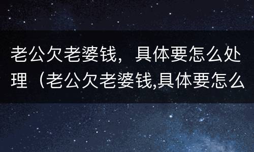 老公欠老婆钱，具体要怎么处理（老公欠老婆钱,具体要怎么处理呢）