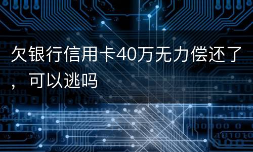 欠银行信用卡40万无力偿还了，可以逃吗