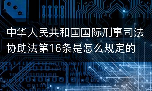 中华人民共和国国际刑事司法协助法第16条是怎么规定的