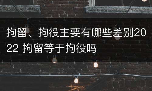 拘留、拘役主要有哪些差别2022 拘留等于拘役吗