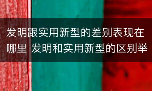发明跟实用新型的差别表现在哪里 发明和实用新型的区别举例