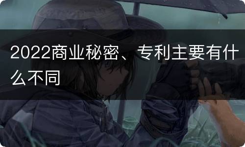 2022商业秘密、专利主要有什么不同
