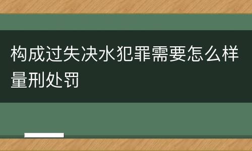 构成过失决水犯罪需要怎么样量刑处罚