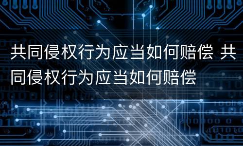 共同侵权行为应当如何赔偿 共同侵权行为应当如何赔偿
