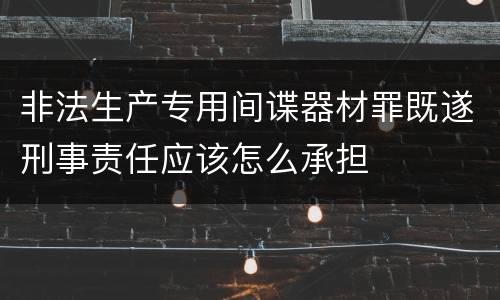 非法生产专用间谍器材罪既遂刑事责任应该怎么承担