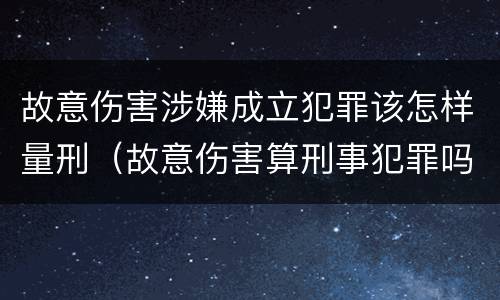 故意伤害涉嫌成立犯罪该怎样量刑（故意伤害算刑事犯罪吗）