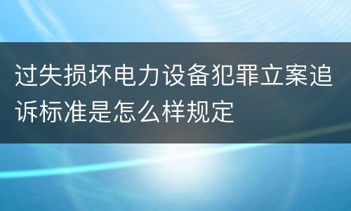 过失损坏电力设备犯罪立案追诉标准是怎么样规定