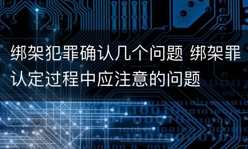 绑架犯罪确认几个问题 绑架罪认定过程中应注意的问题