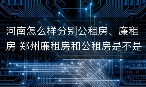 河南怎么样分别公租房、廉租房 郑州廉租房和公租房是不是一样