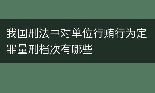 我国刑法中对单位行贿行为定罪量刑档次有哪些