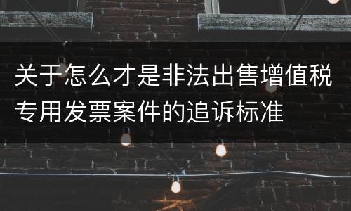 关于怎么才是非法出售增值税专用发票案件的追诉标准