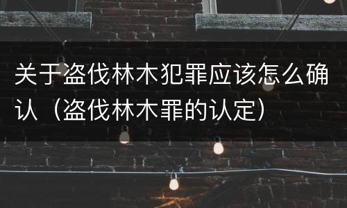 关于盗伐林木犯罪应该怎么确认（盗伐林木罪的认定）