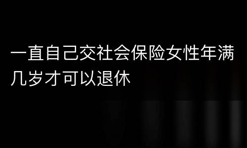 一直自己交社会保险女性年满几岁才可以退休