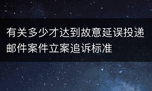 有关多少才达到故意延误投递邮件案件立案追诉标准