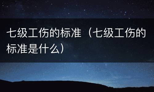 七级工伤的标准（七级工伤的标准是什么）