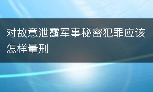 对故意泄露军事秘密犯罪应该怎样量刑