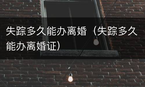 失踪多久能办离婚（失踪多久能办离婚证）