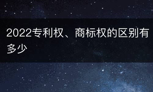 2022专利权、商标权的区别有多少