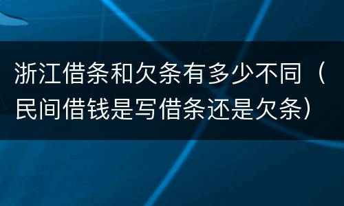 浙江借条和欠条有多少不同（民间借钱是写借条还是欠条）