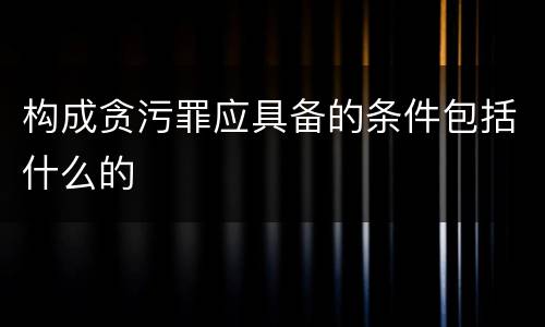 构成贪污罪应具备的条件包括什么的