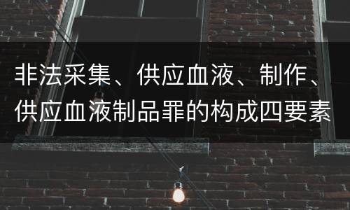 非法采集、供应血液、制作、供应血液制品罪的构成四要素
