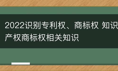 2022识别专利权、商标权 知识产权商标权相关知识