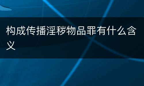 构成传播淫秽物品罪有什么含义