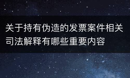 关于持有伪造的发票案件相关司法解释有哪些重要内容